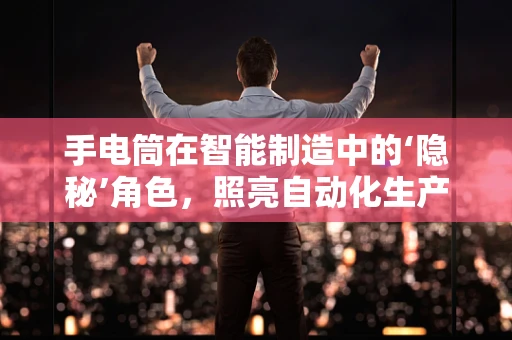 手电筒在智能制造中的‘隐秘’角色，照亮自动化生产的微细之处