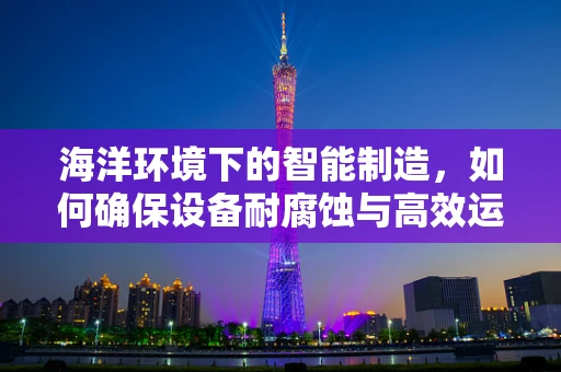 海洋环境下的智能制造，如何确保设备耐腐蚀与高效运行？