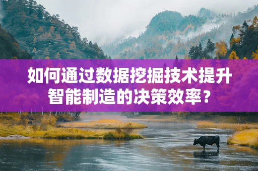 如何通过数据挖掘技术提升智能制造的决策效率？