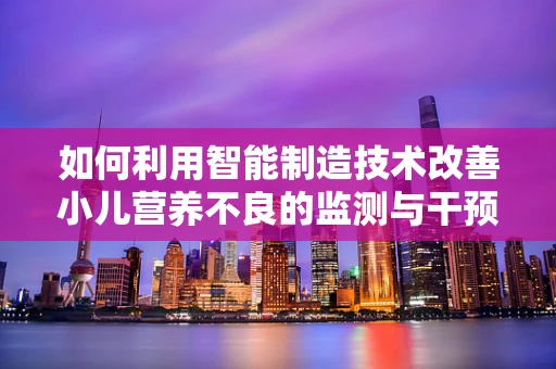如何利用智能制造技术改善小儿营养不良的监测与干预？