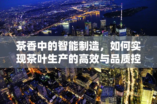 茶香中的智能制造，如何实现茶叶生产的高效与品质控制？