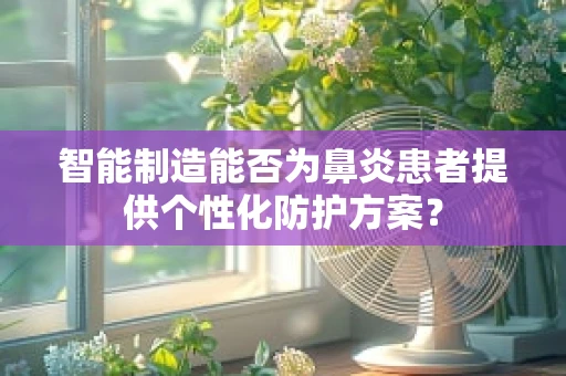 智能制造能否为鼻炎患者提供个性化防护方案？
