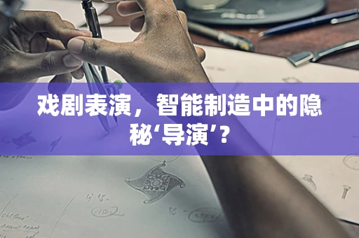 戏剧表演，智能制造中的隐秘‘导演’？