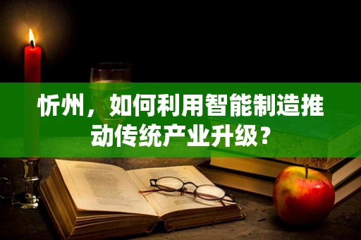 忻州，如何利用智能制造推动传统产业升级？