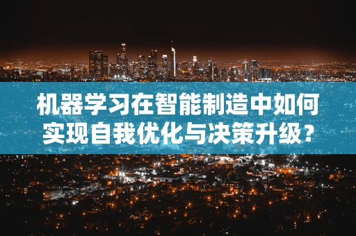 机器学习在智能制造中如何实现自我优化与决策升级？