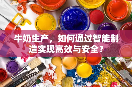 牛奶生产，如何通过智能制造实现高效与安全？