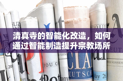 清真寺的智能化改造，如何通过智能制造提升宗教场所的运营效率？