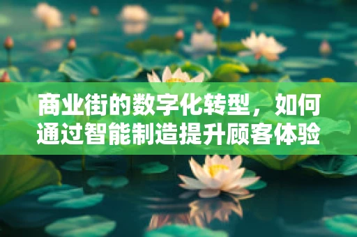 商业街的数字化转型，如何通过智能制造提升顾客体验？