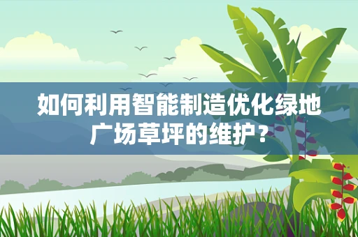 如何利用智能制造优化绿地广场草坪的维护？