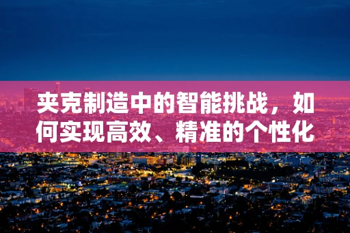 夹克制造中的智能挑战，如何实现高效、精准的个性化定制？