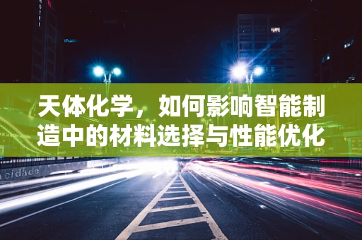 天体化学，如何影响智能制造中的材料选择与性能优化？