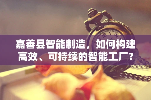 嘉善县智能制造，如何构建高效、可持续的智能工厂？