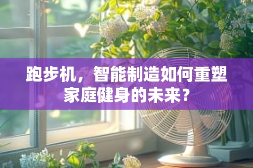 跑步机，智能制造如何重塑家庭健身的未来？