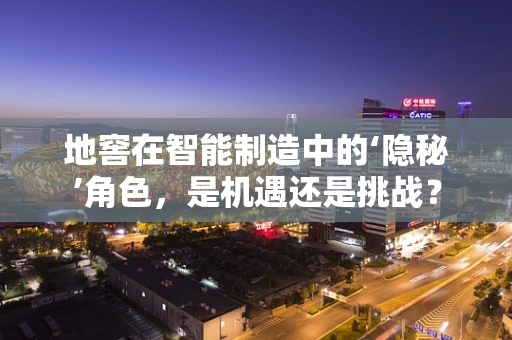 地窖在智能制造中的‘隐秘’角色，是机遇还是挑战？