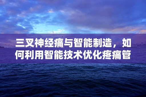 三叉神经痛与智能制造，如何利用智能技术优化疼痛管理？