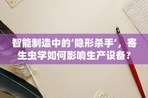智能制造中的‘隐形杀手’，寄生虫学如何影响生产设备？