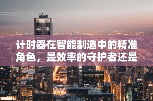 计时器在智能制造中的精准角色，是效率的守护者还是创新的催化剂？