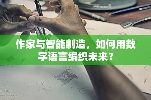 作家与智能制造，如何用数字语言编织未来？