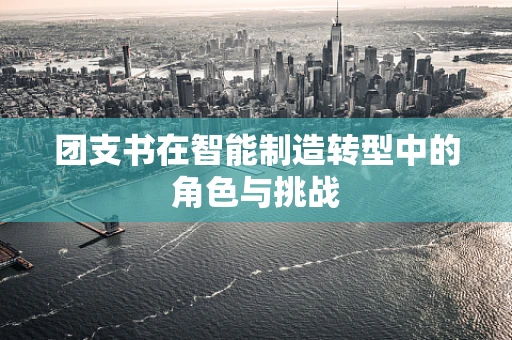 团支书在智能制造转型中的角色与挑战