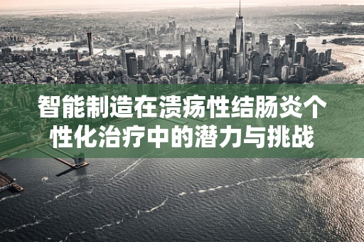 智能制造在溃疡性结肠炎个性化治疗中的潜力与挑战