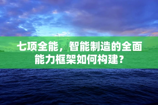 七项全能，智能制造的全面能力框架如何构建？