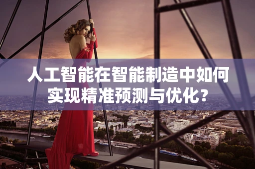 人工智能在智能制造中如何实现精准预测与优化？