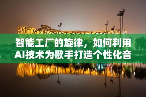 智能工厂的旋律，如何利用AI技术为歌手打造个性化音乐制作流程？
