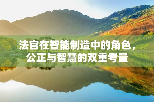 法官在智能制造中的角色，公正与智慧的双重考量