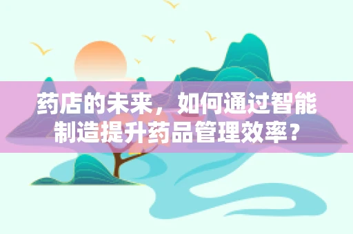 药店的未来，如何通过智能制造提升药品管理效率？