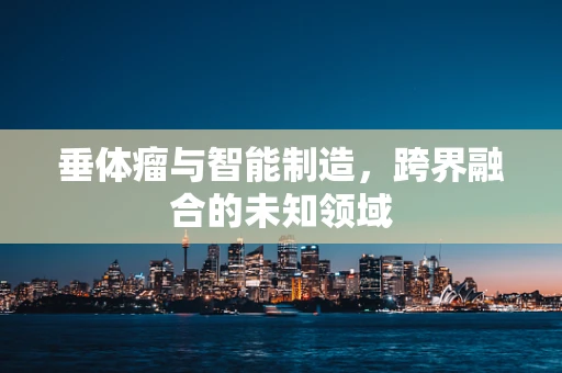 垂体瘤与智能制造，跨界融合的未知领域