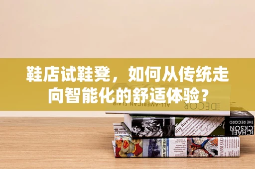 鞋店试鞋凳，如何从传统走向智能化的舒适体验？