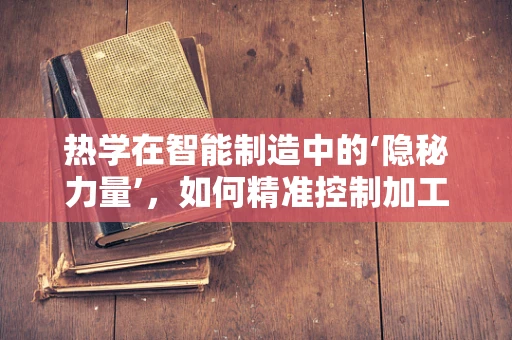 热学在智能制造中的‘隐秘力量’，如何精准控制加工温度？