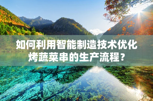 如何利用智能制造技术优化烤蔬菜串的生产流程？