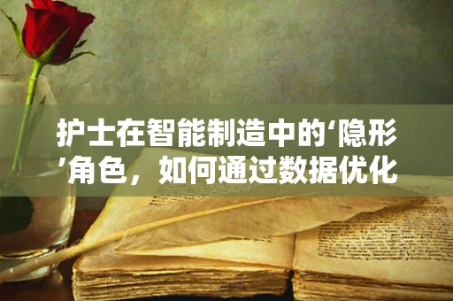 护士在智能制造中的‘隐形’角色，如何通过数据优化护理流程？
