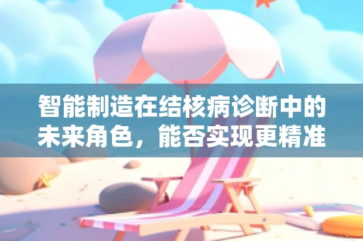 智能制造在结核病诊断中的未来角色，能否实现更精准、更快速的检测？