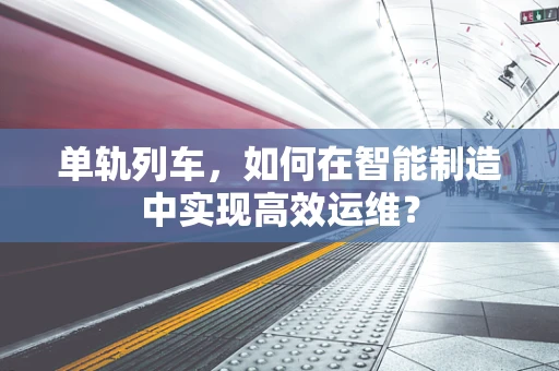 单轨列车，如何在智能制造中实现高效运维？