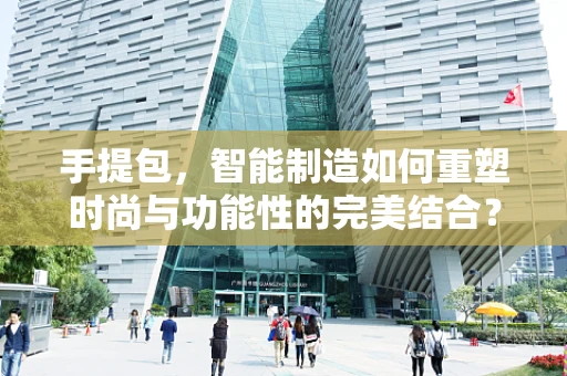 手提包，智能制造如何重塑时尚与功能性的完美结合？