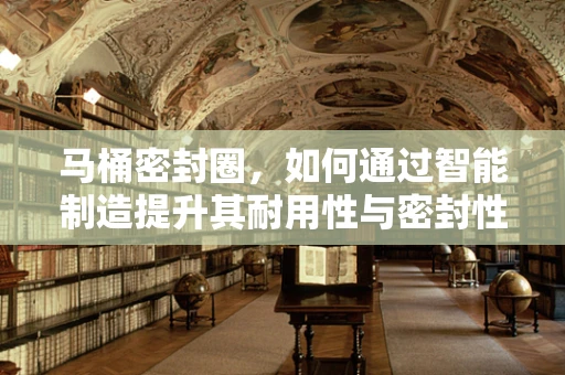 马桶密封圈，如何通过智能制造提升其耐用性与密封性？