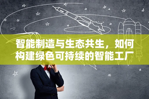 智能制造与生态共生，如何构建绿色可持续的智能工厂？