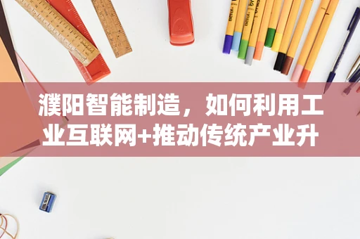 濮阳智能制造，如何利用工业互联网+推动传统产业升级？