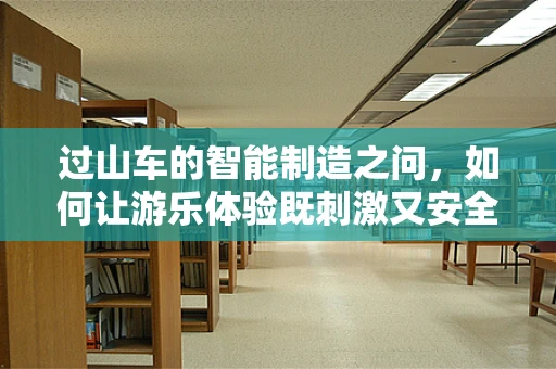 过山车的智能制造之问，如何让游乐体验既刺激又安全？