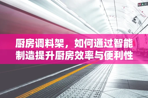 厨房调料架，如何通过智能制造提升厨房效率与便利性？