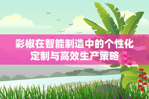 彩椒在智能制造中的个性化定制与高效生产策略
