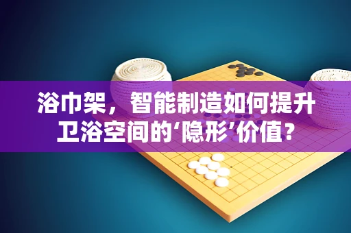 浴巾架，智能制造如何提升卫浴空间的‘隐形’价值？