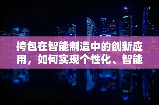 挎包在智能制造中的创新应用，如何实现个性化、智能化的生产？