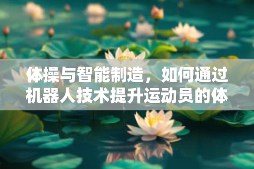 体操与智能制造，如何通过机器人技术提升运动员的体能训练效率？