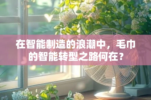 在智能制造的浪潮中，毛巾的智能转型之路何在？