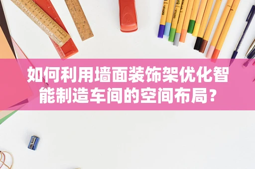 如何利用墙面装饰架优化智能制造车间的空间布局？