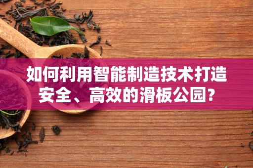 如何利用智能制造技术打造安全、高效的滑板公园？