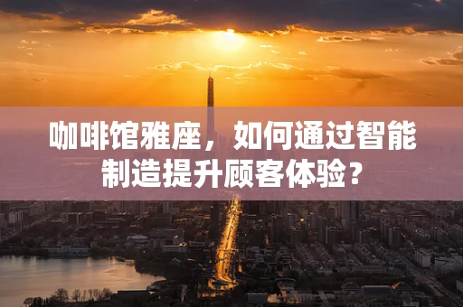 咖啡馆雅座，如何通过智能制造提升顾客体验？